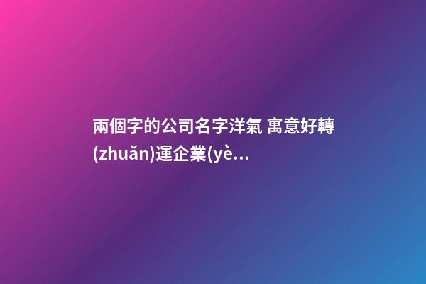 兩個字的公司名字洋氣 寓意好轉(zhuǎn)運企業(yè)名字,起名之家